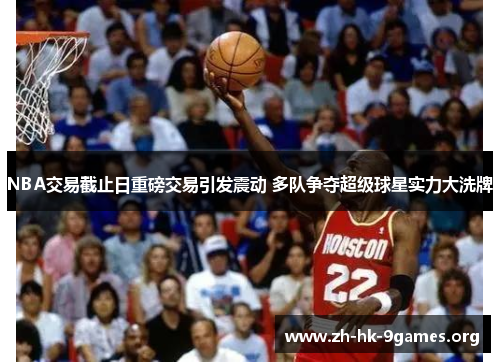 NBA交易截止日重磅交易引发震动 多队争夺超级球星实力大洗牌