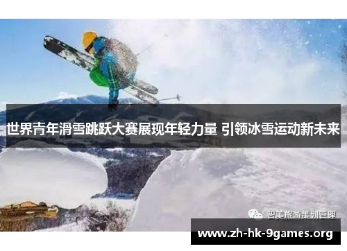 世界青年滑雪跳跃大赛展现年轻力量 引领冰雪运动新未来