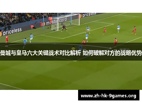 曼城与皇马六大关键战术对比解析 如何破解对方的战略优势