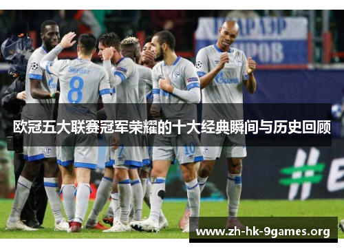 欧冠五大联赛冠军荣耀的十大经典瞬间与历史回顾