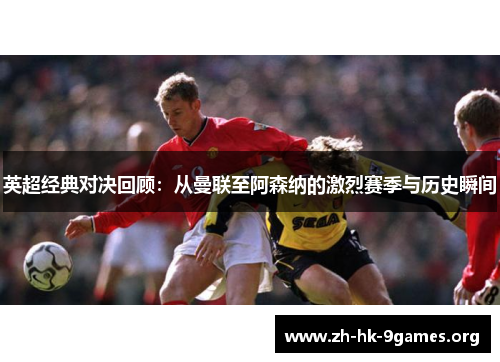 英超经典对决回顾：从曼联至阿森纳的激烈赛季与历史瞬间