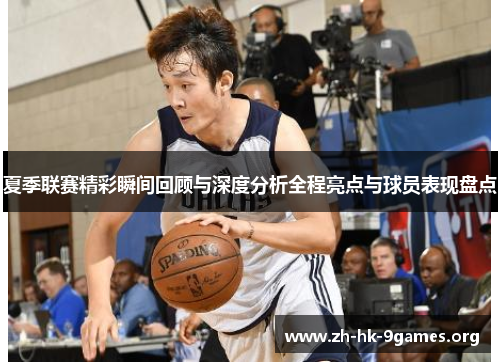 夏季联赛精彩瞬间回顾与深度分析全程亮点与球员表现盘点