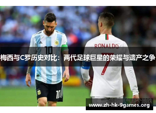 梅西与C罗历史对比：两代足球巨星的荣耀与遗产之争