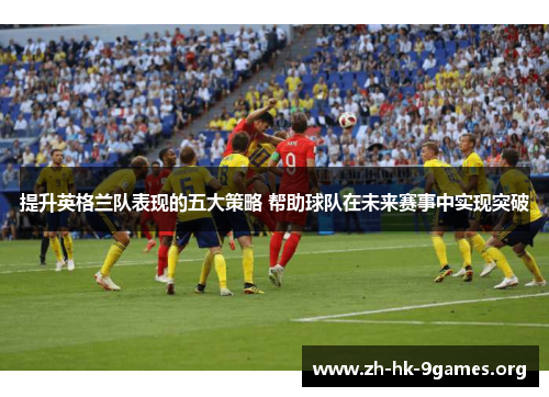 提升英格兰队表现的五大策略 帮助球队在未来赛事中实现突破