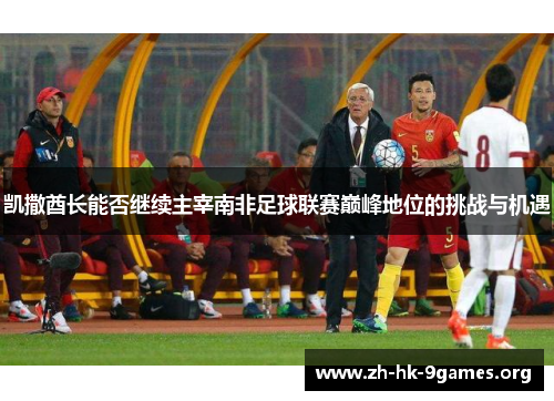 凯撒酋长能否继续主宰南非足球联赛巅峰地位的挑战与机遇