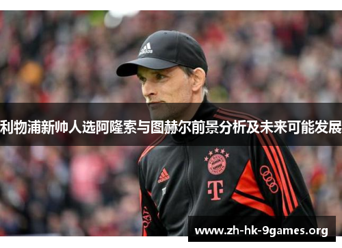 利物浦新帅人选阿隆索与图赫尔前景分析及未来可能发展