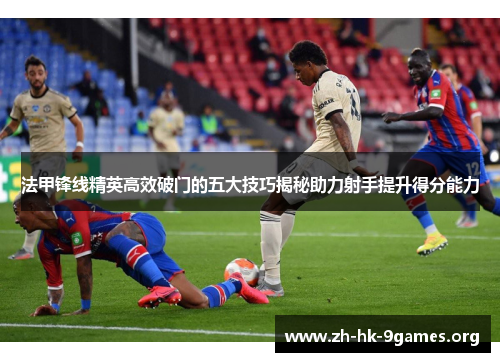 法甲锋线精英高效破门的五大技巧揭秘助力射手提升得分能力