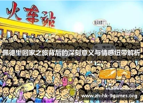 佩德里回家之旅背后的深刻意义与情感纽带解析