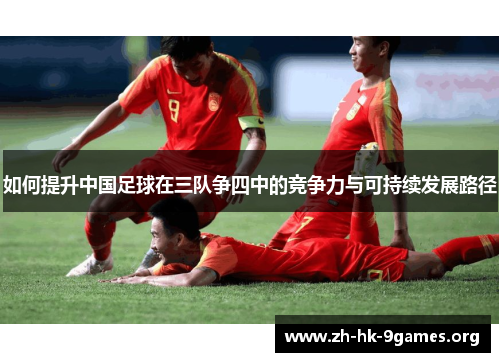 如何提升中国足球在三队争四中的竞争力与可持续发展路径