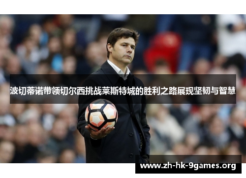 波切蒂诺带领切尔西挑战莱斯特城的胜利之路展现坚韧与智慧