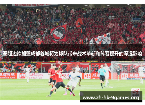 塞超边锋加盟成都蓉城将为球队带来战术革新和阵容提升的深远影响