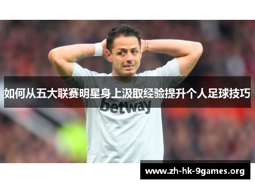 如何从五大联赛明星身上汲取经验提升个人足球技巧