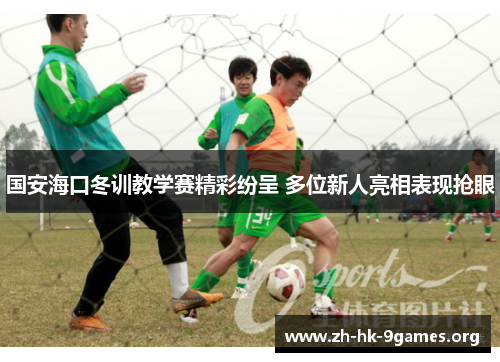 国安海口冬训教学赛精彩纷呈 多位新人亮相表现抢眼