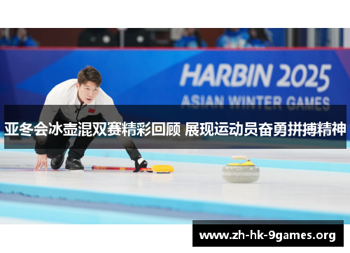 亚冬会冰壶混双赛精彩回顾 展现运动员奋勇拼搏精神