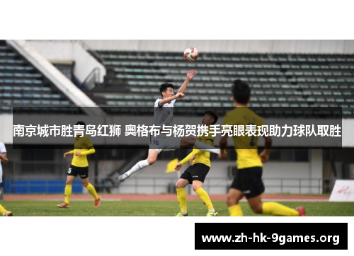 南京城市胜青岛红狮 奥格布与杨贺携手亮眼表现助力球队取胜