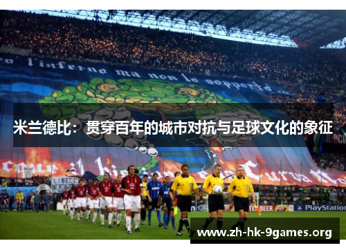 米兰德比：贯穿百年的城市对抗与足球文化的象征