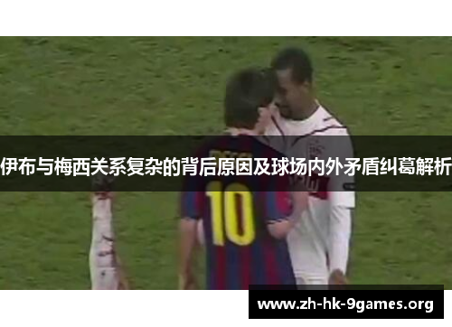 伊布与梅西关系复杂的背后原因及球场内外矛盾纠葛解析