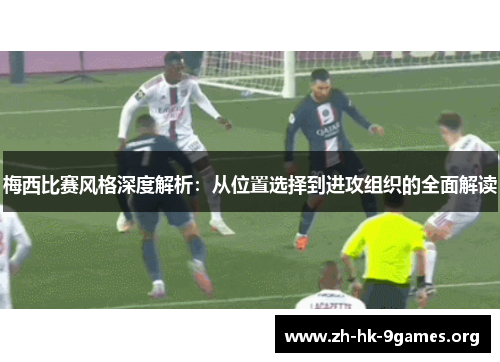 梅西比赛风格深度解析:从位置选择到进攻组织的全面解读 梅西比赛风格深度解析:从位置选择到进攻组织的全面解读