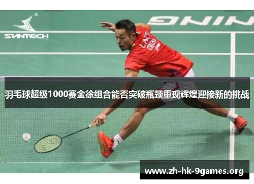 羽毛球超级1000赛金徐组合能否突破瓶颈重现辉煌迎接新的挑战