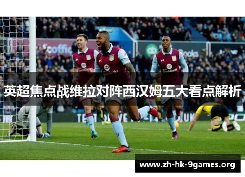 英超焦点战维拉对阵西汉姆五大看点解析