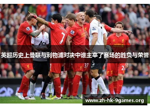 英超历史上曼联与利物浦对决中谁主宰了赛场的胜负与荣誉 英超历史上曼联与利物浦对决中谁主宰了赛场的胜负与荣誉
