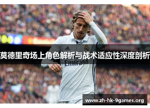 莫德里奇场上角色解析与战术适应性深度剖析 莫德里奇场上角色解析与战术适应性深度剖析