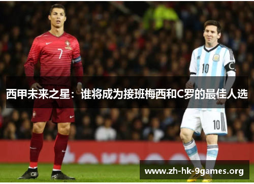西甲未来之星:谁将成为接班梅西和C罗的最佳人选 西甲未来之星:谁将成为接班梅西和C罗的最佳人选