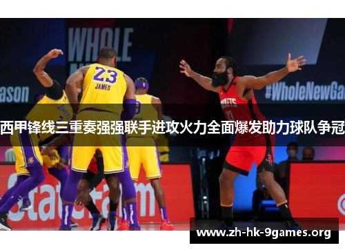 西甲锋线三重奏强强联手进攻火力全面爆发助力球队争冠