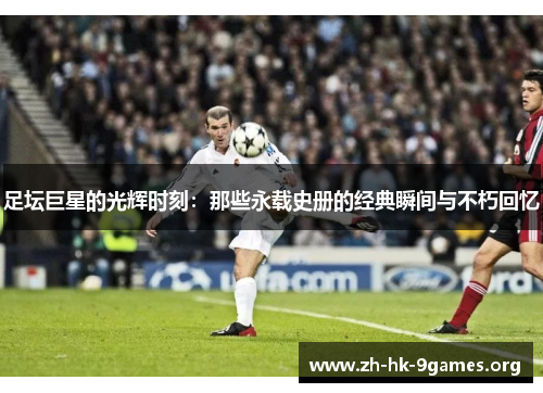 足坛巨星的光辉时刻：那些永载史册的经典瞬间与不朽回忆
