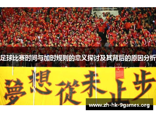 足球比赛时间与加时规则的意义探讨及其背后的原因分析