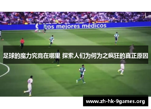 足球的魔力究竟在哪里 探索人们为何为之疯狂的真正原因 足球的魔力究竟在哪里 探索人们为何为之疯狂的真正原因