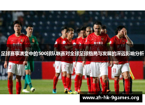 足球赛事演变中的500球队联赛对全球足球格局与发展的深远影响分析
