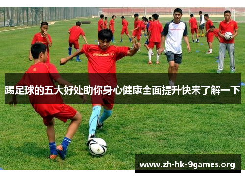 踢足球的五大好处助你身心健康全面提升快来了解一下 踢足球的五大好处助你身心健康全面提升快来了解一下