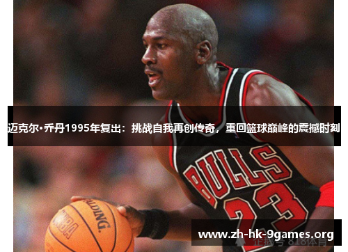 迈克尔·乔丹1995年复出:挑战自我再创传奇,重回篮球巅峰的震撼时刻 迈克尔·乔丹1995年复出:挑战自我再创传奇,重回篮球巅峰的震撼时刻