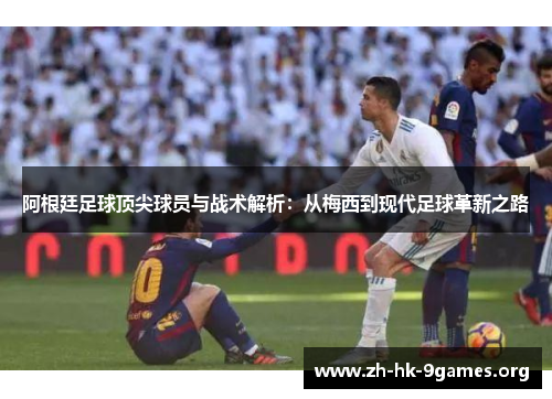 阿根廷足球顶尖球员与战术解析:从梅西到现代足球革新之路 阿根廷足球顶尖球员与战术解析:从梅西到现代足球革新之路