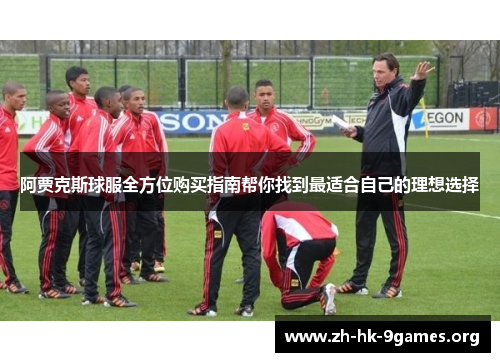 阿贾克斯球服全方位购买指南帮你找到最适合自己的理想选择 阿贾克斯球服全方位购买指南帮你找到最适合自己的理想选择