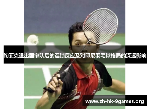 陶菲克退出国家队后的连锁反应及对印尼羽毛球格局的深远影响 陶菲克退出国家队后的连锁反应及对印尼羽毛球格局的深远影响