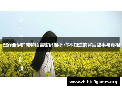 巴舒亚伊的独特语言密码揭秘 你不知道的背后故事与真相 巴舒亚伊的独特语言密码揭秘 你不知道的背后故事与真相