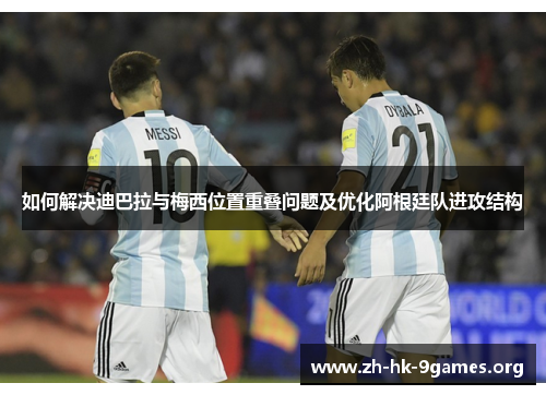 如何解决迪巴拉与梅西位置重叠问题及优化阿根廷队进攻结构 如何解决迪巴拉与梅西位置重叠问题及优化阿根廷队进攻结构