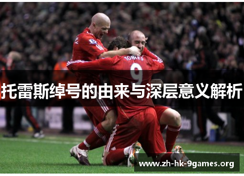 托雷斯绰号的由来与深层意义解析 托雷斯绰号的由来与深层意义解析