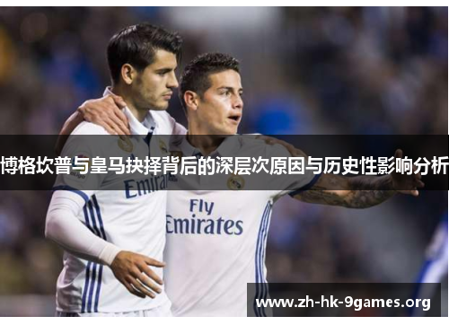 博格坎普与皇马抉择背后的深层次原因与历史性影响分析 博格坎普与皇马抉择背后的深层次原因与历史性影响分析
