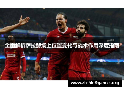 全面解析萨拉赫场上位置变化与战术作用深度指南 全面解析萨拉赫场上位置变化与战术作用深度指南