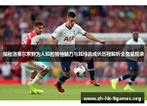 揭秘洛塞尔索鲜为人知的独特魅力与其绿茵成长历程解析全面呈现录 揭秘洛塞尔索鲜为人知的独特魅力与其绿茵成长历程解析全面呈现录