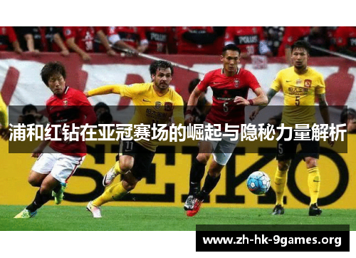 浦和红钻在亚冠赛场的崛起与隐秘力量解析 浦和红钻在亚冠赛场的崛起与隐秘力量解析