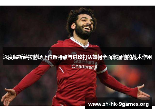 深度解析萨拉赫场上位置特点与进攻打法如何全面掌握他的战术作用 深度解析萨拉赫场上位置特点与进攻打法如何全面掌握他的战术作用