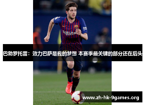 巴勃罗托雷:效力巴萨是我的梦想 本赛季最关键的部分还在后头 巴勃罗托雷:效力巴萨是我的梦想 本赛季最关键的部分还在后头