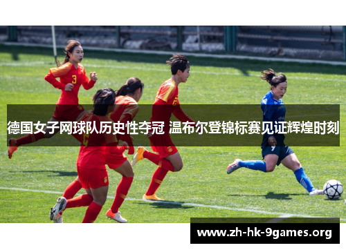 德国女子网球队历史性夺冠 温布尔登锦标赛见证辉煌时刻