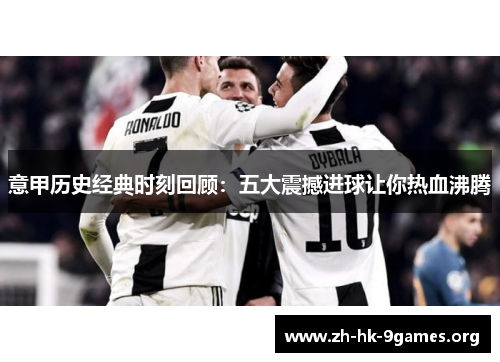 意甲历史经典时刻回顾:五大震撼进球让你热血沸腾 意甲历史经典时刻回顾:五大震撼进球让你热血沸腾