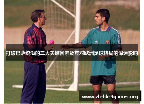 打破巴萨统治的三大关键因素及其对欧洲足球格局的深远影响 打破巴萨统治的三大关键因素及其对欧洲足球格局的深远影响