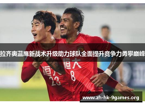 拉齐奥蓝鹰新战术升级助力球队全面提升竞争力勇攀巅峰 拉齐奥蓝鹰新战术升级助力球队全面提升竞争力勇攀巅峰